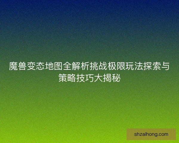 魔兽变态地图全解析挑战极限玩法探索与策略技巧大揭秘