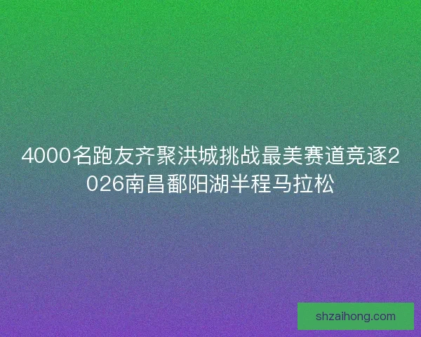 4000名跑友齐聚洪城挑战最美赛道竞逐2026南昌鄱阳湖半程马拉松