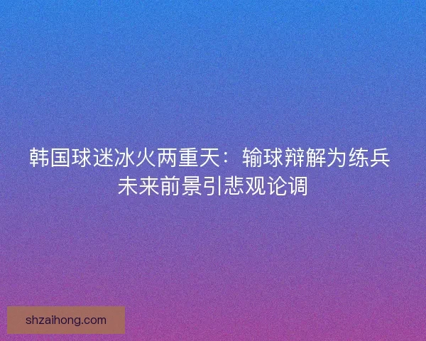 韩国球迷冰火两重天：输球辩解为练兵 未来前景引悲观论调