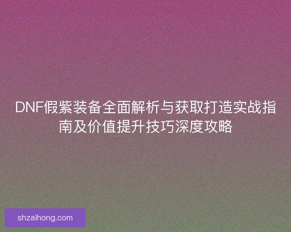 DNF假紫装备全面解析与获取打造实战指南及价值提升技巧深度攻略